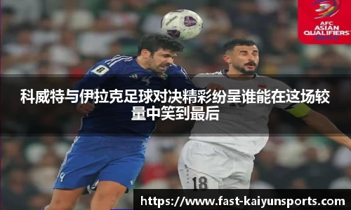 科威特与伊拉克足球对决精彩纷呈谁能在这场较量中笑到最后
