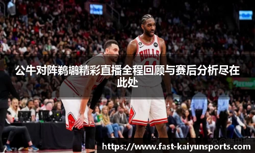 公牛对阵鹈鹕精彩直播全程回顾与赛后分析尽在此处